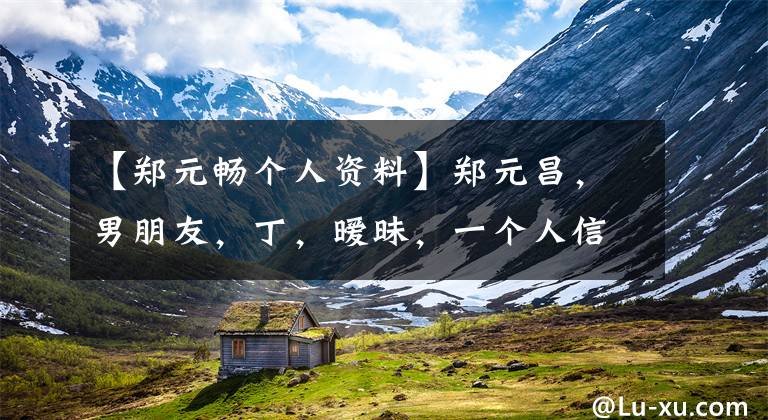 【郑元畅个人资料】郑元昌，男朋友，丁，暧昧，一个人信息，老婆，百度。