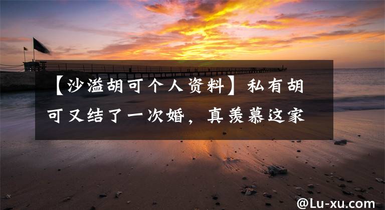 【沙溢胡可个人资料】私有胡可又结了一次婚，真羡慕这家。
