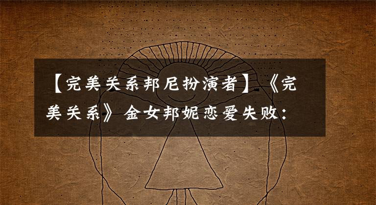 【完美关系邦尼扮演者】《完美关系》金女邦妮恋爱失败：“城市白领”的伪装撕裂了多少？