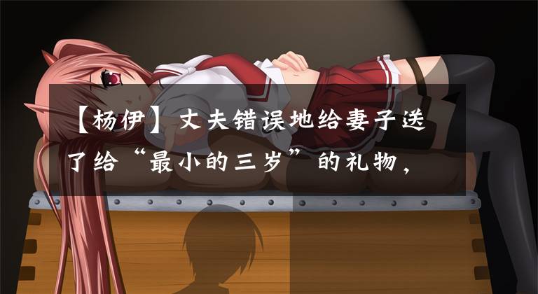 【杨伊】丈夫错误地给妻子送了给“最小的三岁”的礼物，让她洞悉婚外的情况。