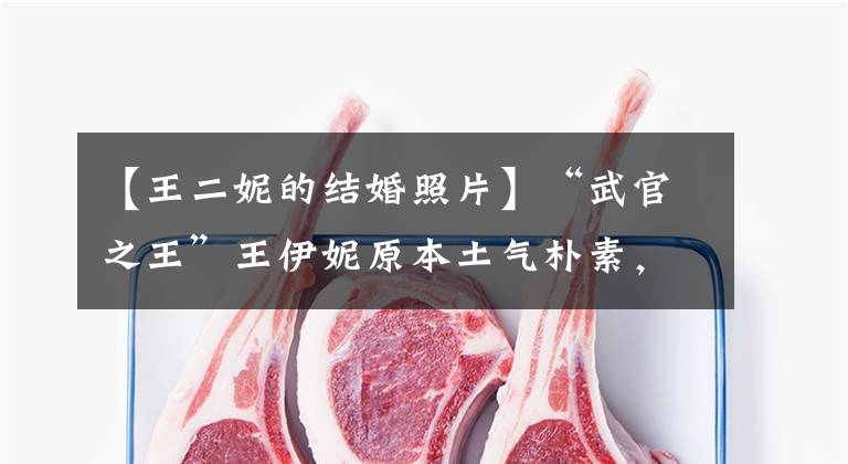 【王二妮的结婚照片】“武官之王”王伊妮原本土气朴素，现在嫁给了帅哥，成为了时尚女神。