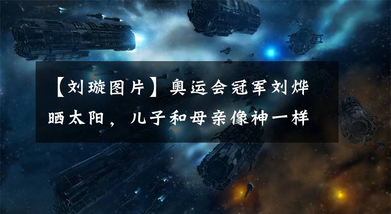 【刘璇图片】奥运会冠军刘烨晒太阳，儿子和母亲像神一样，女儿被母亲的箍吓哭了
