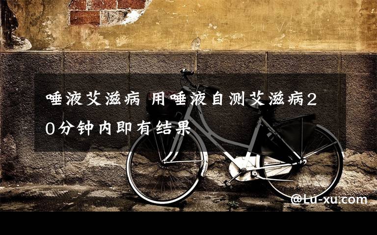 唾液艾滋病 用唾液自测艾滋病20分钟内即有结果