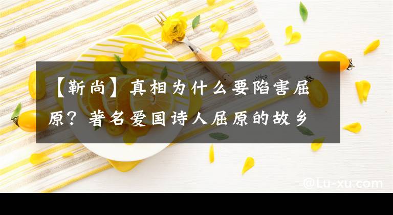 【靳尚】真相为什么要陷害屈原？著名爱国诗人屈原的故乡在哪里？