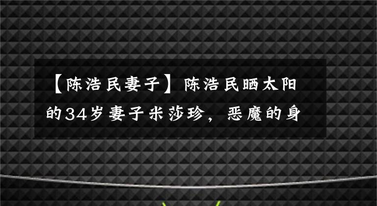 【陈浩民妻子】陈浩民晒太阳的34岁妻子米莎珍，恶魔的身材性感干练，和你孩子的妈妈完全不一样。
