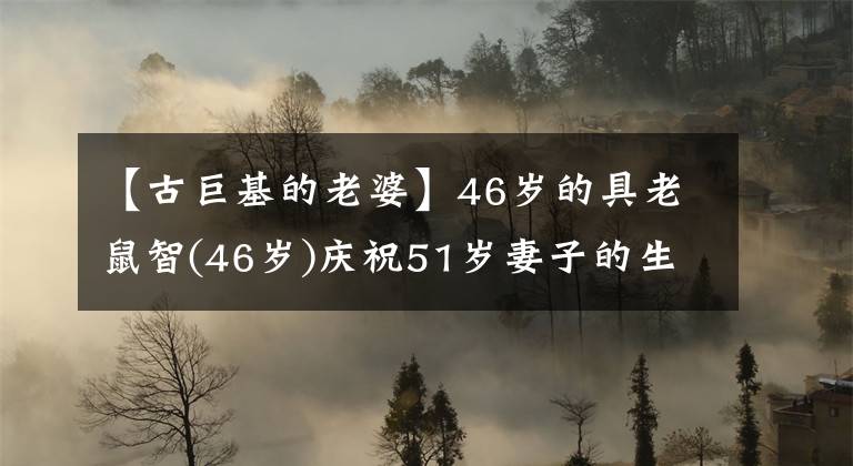 【古巨基的老婆】46岁的具老鼠智(46岁)庆祝51岁妻子的生日，妻子素颜好像年轻了20岁。