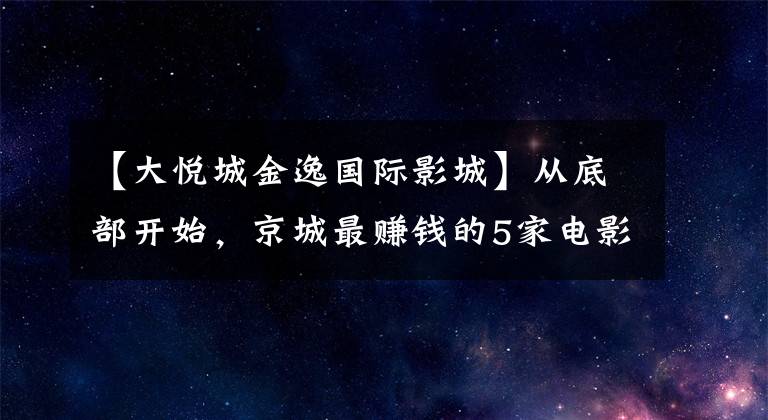 【大悦城金逸国际影城】从底部开始，京城最赚钱的5家电影院