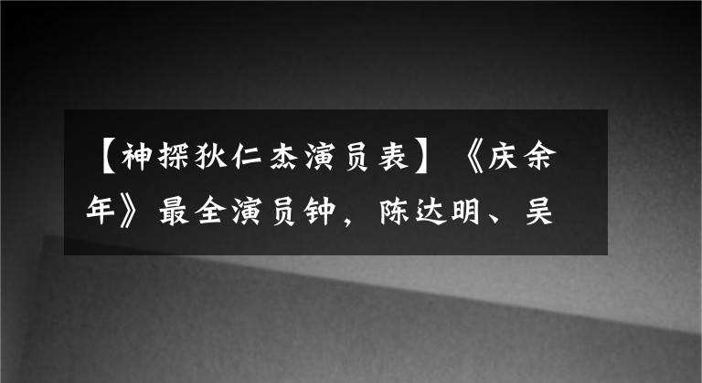 【神探狄仁杰演员表】《庆余年》最全演员钟，陈达明、吴江、张若昀、李心输送、古代服装征集大戏。