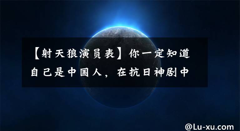 【射天狼演员表】你一定知道自己是中国人，在抗日神剧中以“日本鬼子”专业人士的身份生活。