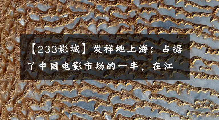 【233影城】发祥地上海：占据了中国电影市场的一半，在江山留下了很多“第一名”