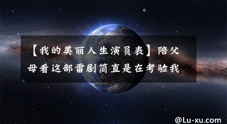 【我的美丽人生演员表】陪父母看这部雷剧简直是在考验我的孝心