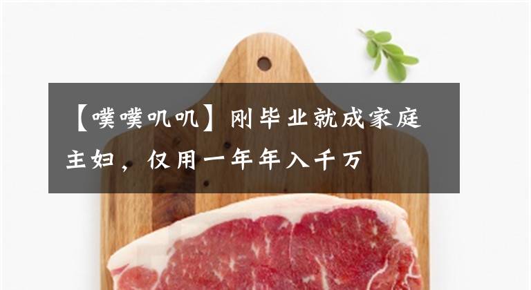 【噗噗叽叽】刚毕业就成家庭主妇，仅用一年年入千万