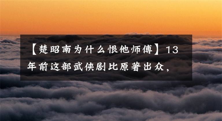 【楚昭南为什么恨他师傅】13年前这部武侠剧比原著出众，女性角色都很美啊。