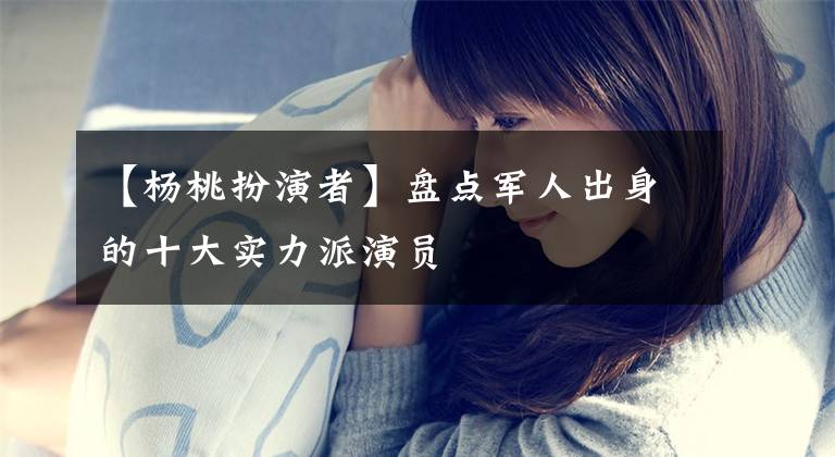 【杨桃扮演者】盘点军人出身的十大实力派演员
