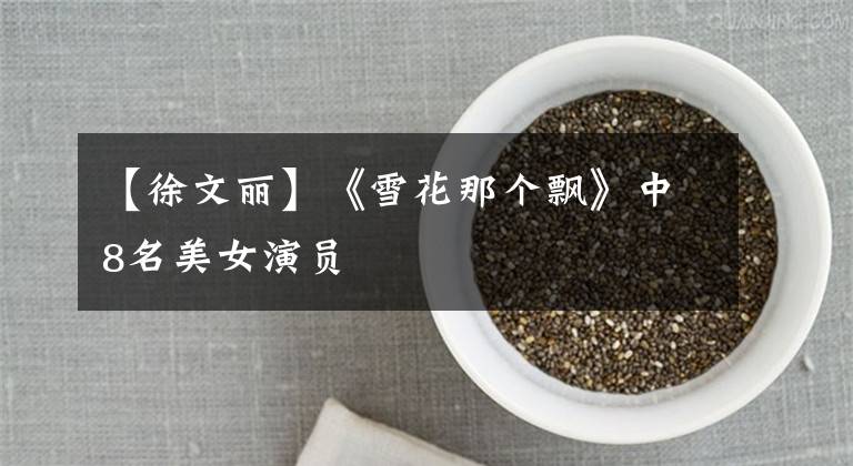 【徐文丽】《雪花那个飘》中8名美女演员