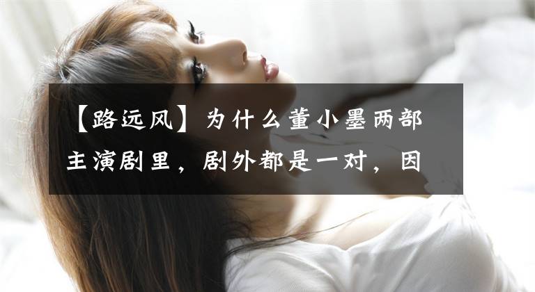 【路远风】为什么董小墨两部主演剧里，剧外都是一对，因为怀孕文，今天甜蜜可爱。