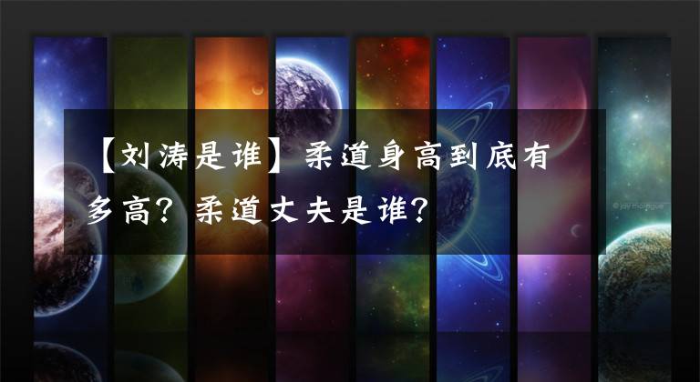 【刘涛是谁】柔道身高到底有多高？柔道丈夫是谁？