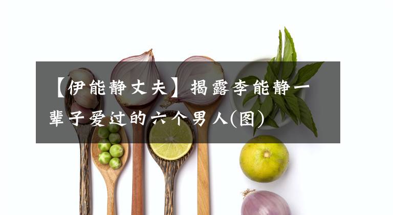 【伊能静丈夫】揭露李能静一辈子爱过的六个男人(图)