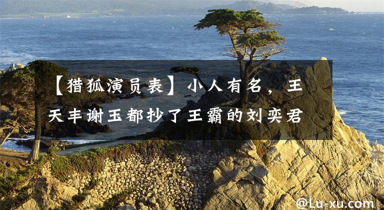 【猎狐演员表】小人有名，王天丰谢玉都抄了王霸的刘奕君，说是他打的。