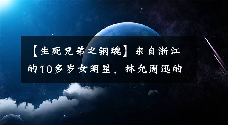 【生死兄弟之钢魂】来自浙江的10多岁女明星，林允周迅的汤唯头衔。