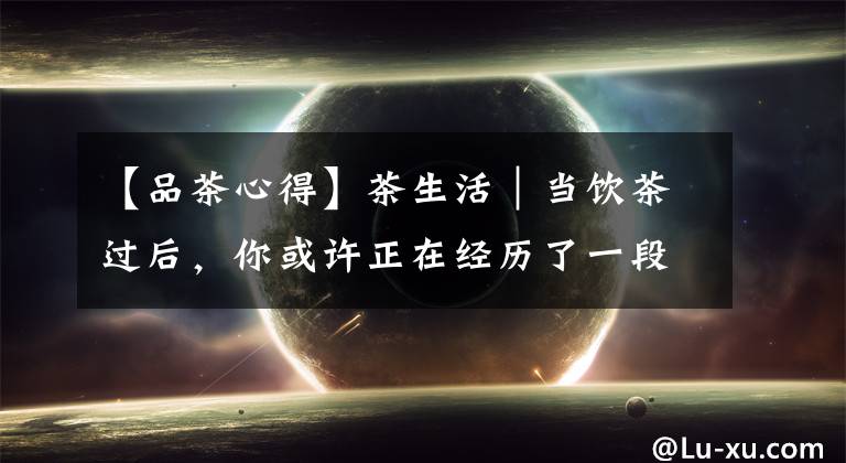 【品茶心得】茶生活｜当饮茶过后，你或许正在经历了一段美妙的口感之旅