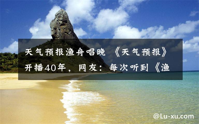 天气预报渔舟唱晚 《天气预报》开播40年，网友：每次听到《渔舟唱晚》都会想起它