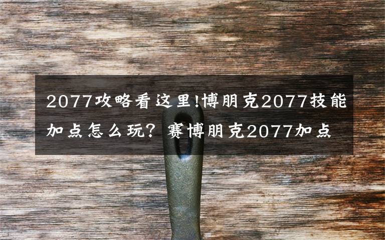2077攻略看这里!博朋克2077技能加点怎么玩？赛博朋克2077加点攻略大全
