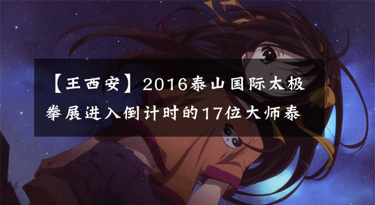 【王西安】2016泰山国际太极拳展进入倒计时的17位大师泰山论道