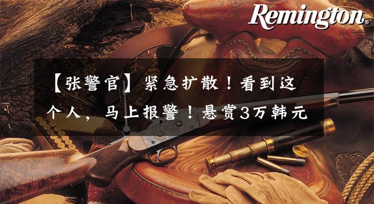 【张警官】紧急扩散！看到这个人，马上报警！悬赏3万韩元