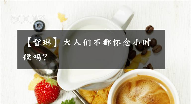【智琳】大人们不都怀念小时候吗？