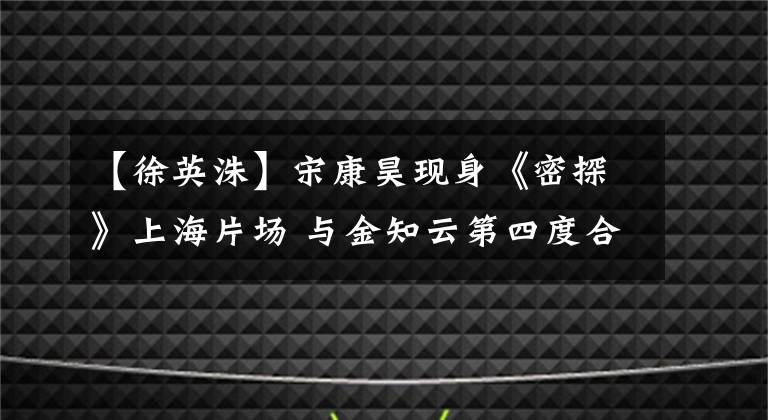 【徐英洙】宋康昊现身《密探》上海片场 与金知云第四度合作 变身“抗日志士”