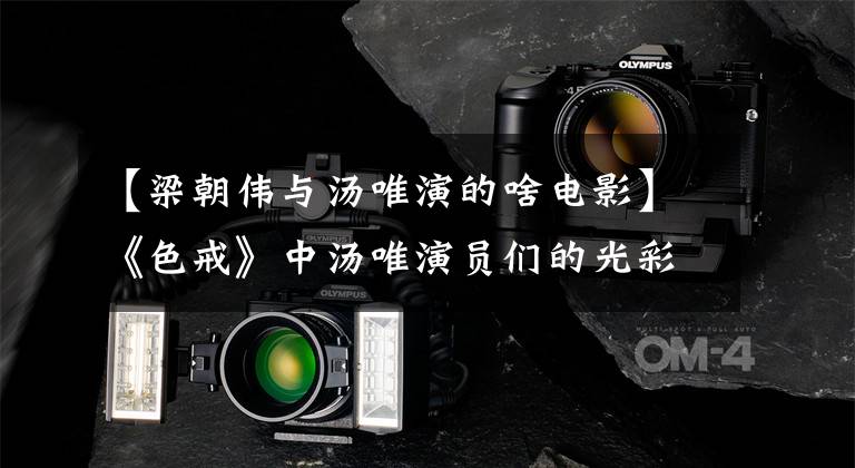【梁朝伟与汤唯演的啥电影】《色戒》中汤唯演员们的光彩向我们展示，但你仍然怀疑“假戏是否真实”。