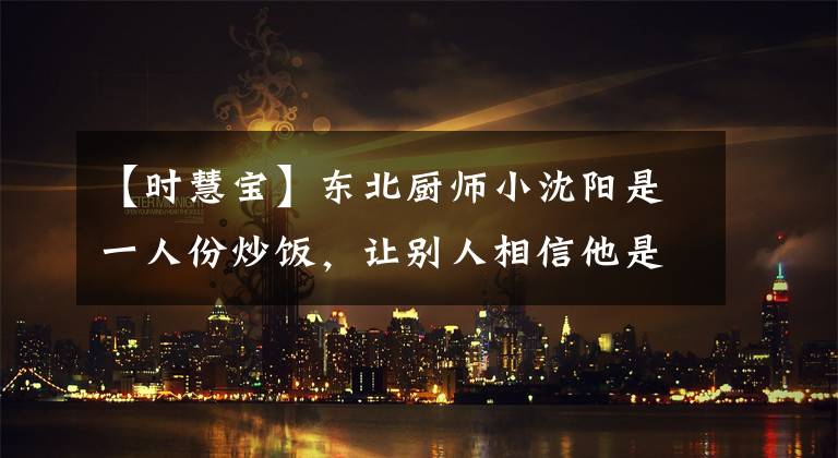 【时慧宝】东北厨师小沈阳是一人份炒饭，让别人相信他是特级冷面厨师。