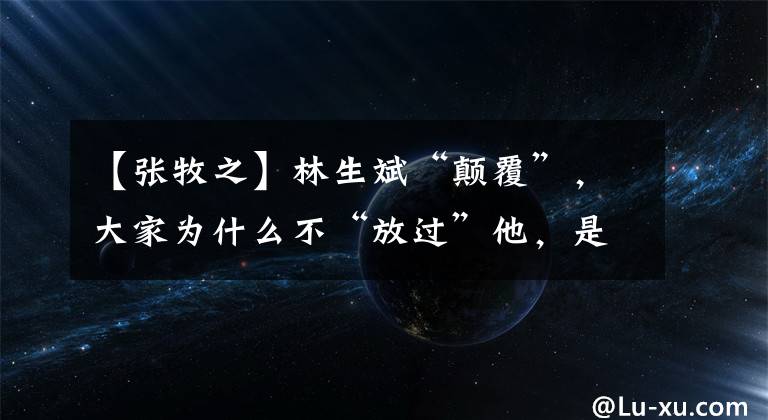 【张牧之】林生斌“颠覆”，大家为什么不“放过”他，是因为他撒谎吗？