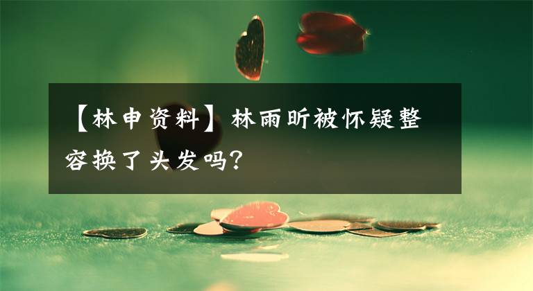 【林申资料】林雨昕被怀疑整容换了头发吗？