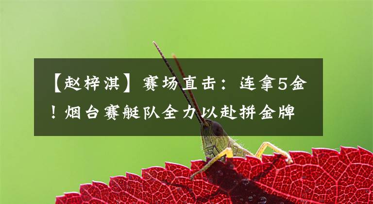 【赵梓淇】赛场直击：连拿5金！烟台赛艇队全力以赴拼金牌