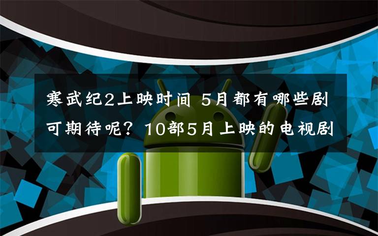 寒武纪2上映时间 5月都有哪些剧可期待呢？10部5月上映的电视剧推送给你！