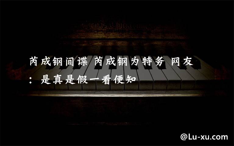 芮成钢间谍 芮成钢为特务 网友：是真是假一看便知