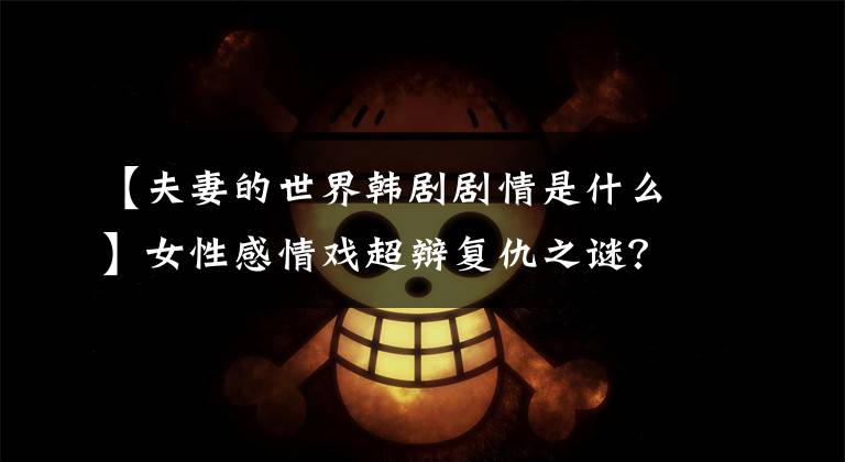 【夫妻的世界韩剧剧情是什么】女性感情戏超辩复仇之谜？电视剧《夫妻的世界》:以“开放式”报复来制造凉爽之后。