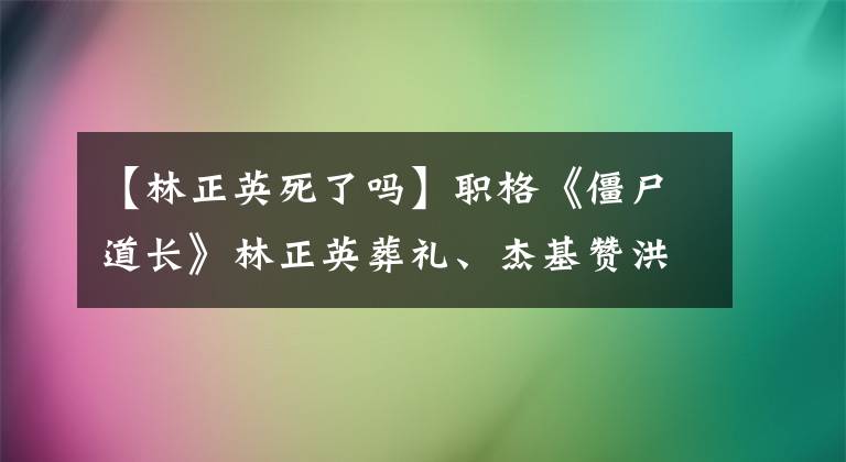 【林正英死了吗】职格《僵尸道长》林正英葬礼、杰基赞洪镇宝曾志伟等大佬副令。