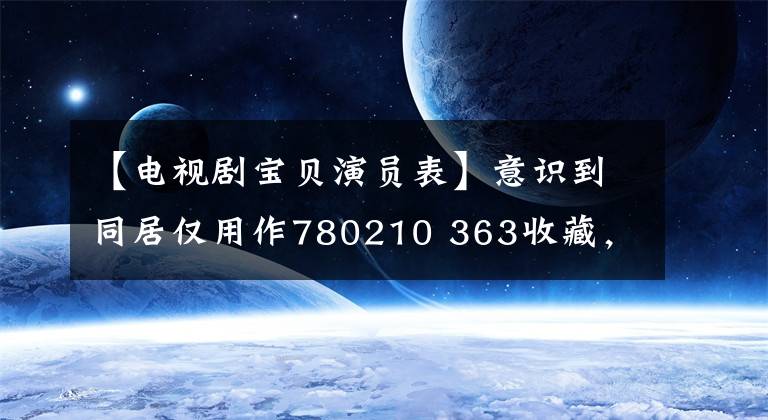 【电视剧宝贝演员表】意识到同居仅用作780210 363收藏，如果和白血病女主结婚，就会失去记忆，上演年度最甜蜜的国产剧。