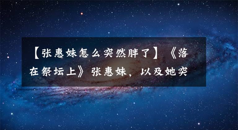 【张惠妹怎么突然胖了】《落在祭坛上》张惠妹，以及她突然“不红”的原因。