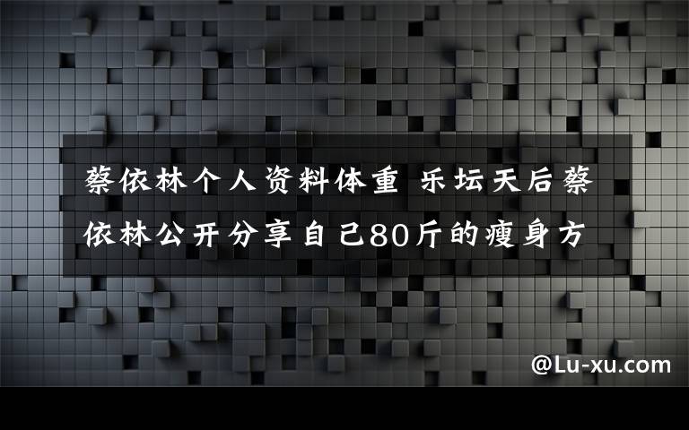 蔡依林个人资料体重 乐坛天后蔡依林公开分享自己80斤的瘦身方法 排毒不反弹瘦出完美身材