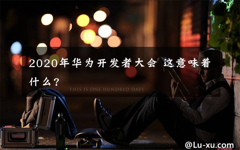 2020年华为开发者大会 这意味着什么?