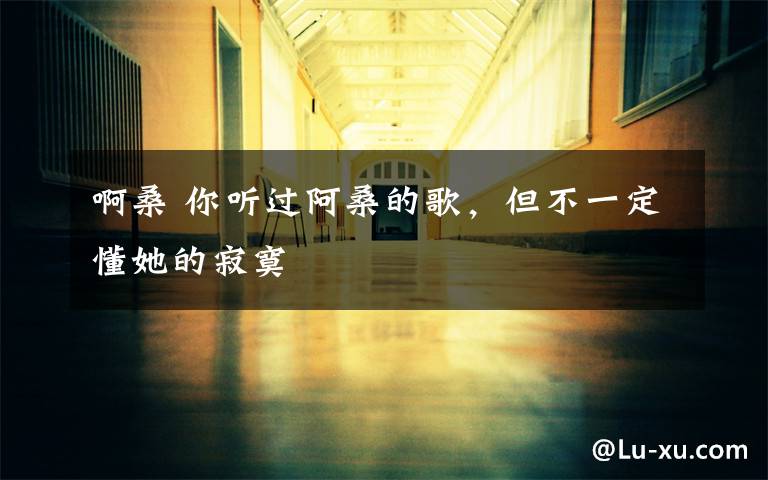 啊桑 你听过阿桑的歌，但不一定懂她的寂寞