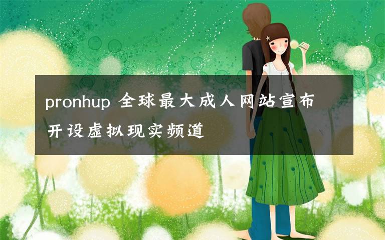 pronhup 全球最大成人网站宣布开设虚拟现实频道