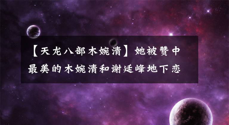【天龙八部木婉清】她被赞中最美的木婉清和谢廷峰地下恋爱过4年，现在的结婚纪念日揭露了夫妻经