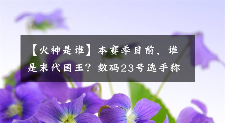 【火神是谁】本赛季目前，谁是末代国王？数码23号选手称霸，以前的詹姆斯弟弟登上了榜。