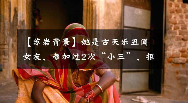 【苏岩背景】她是古天乐丑闻女友，参加过2次“小三”，拒绝了2度豪门，49岁仍然单身。
