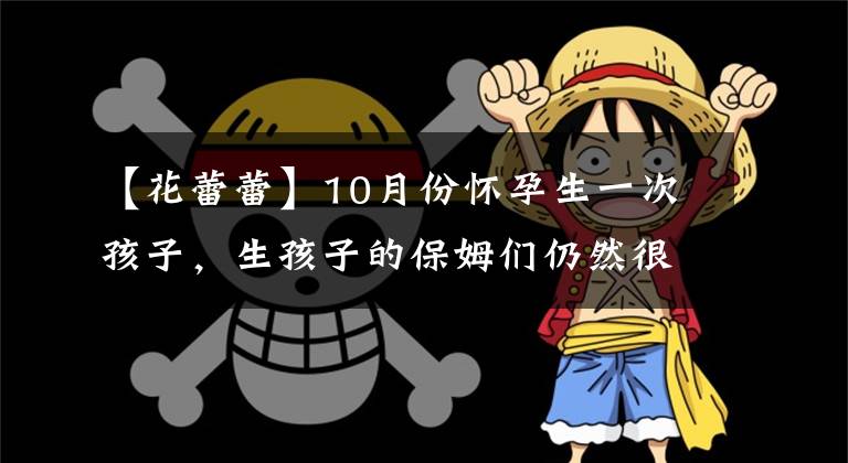 【花蕾蕾】10月份怀孕生一次孩子，生孩子的保姆们仍然很漂亮。我不相信你不看